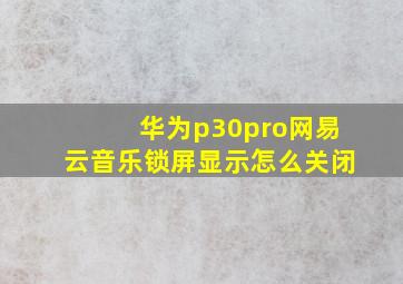 华为p30pro网易云音乐锁屏显示怎么关闭