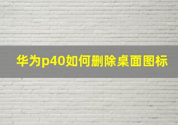 华为p40如何删除桌面图标