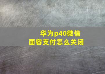 华为p40微信面容支付怎么关闭