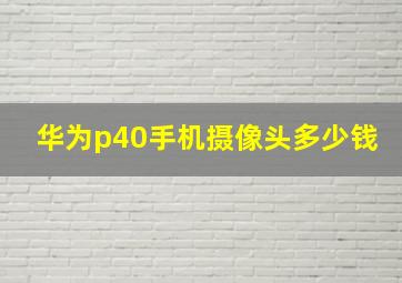 华为p40手机摄像头多少钱