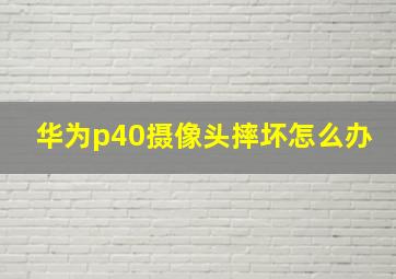 华为p40摄像头摔坏怎么办