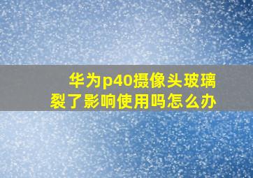 华为p40摄像头玻璃裂了影响使用吗怎么办