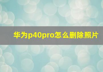 华为p40pro怎么删除照片