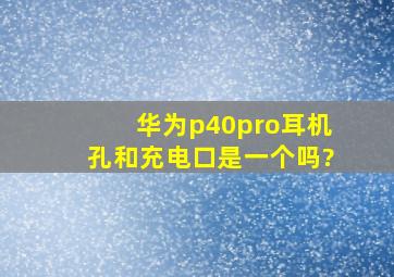 华为p40pro耳机孔和充电口是一个吗?