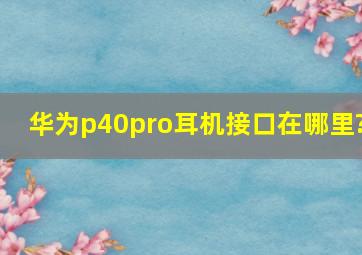 华为p40pro耳机接口在哪里?