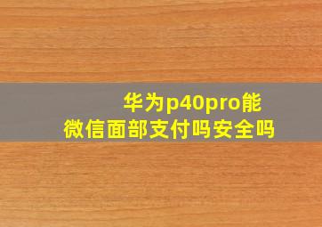 华为p40pro能微信面部支付吗安全吗