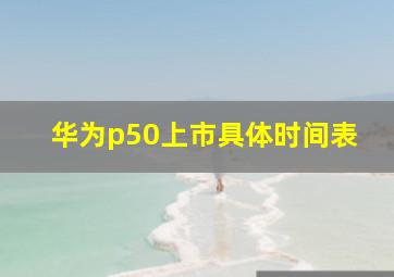 华为p50上市具体时间表