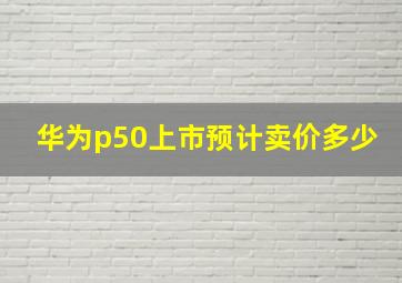 华为p50上市预计卖价多少