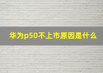 华为p50不上市原因是什么