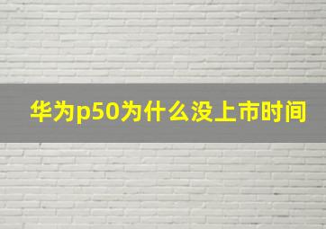 华为p50为什么没上市时间