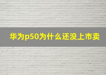 华为p50为什么还没上市卖