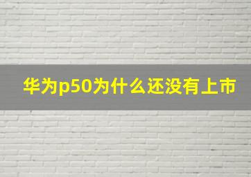 华为p50为什么还没有上市