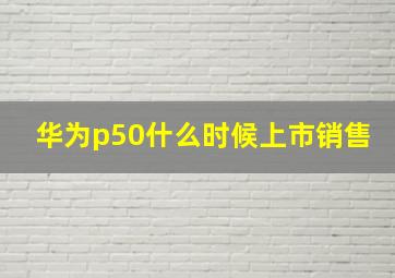 华为p50什么时候上市销售