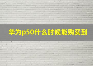 华为p50什么时候能购买到