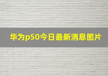 华为p50今日最新消息图片