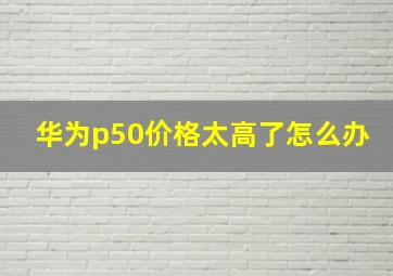 华为p50价格太高了怎么办