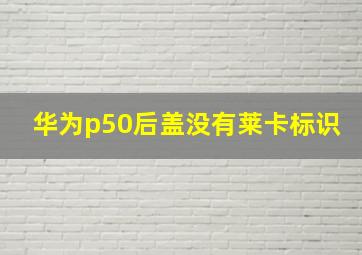 华为p50后盖没有莱卡标识