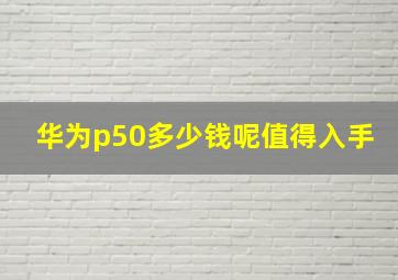 华为p50多少钱呢值得入手