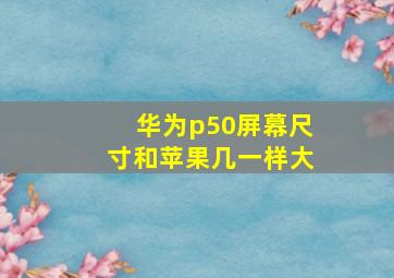 华为p50屏幕尺寸和苹果几一样大