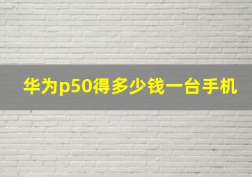 华为p50得多少钱一台手机