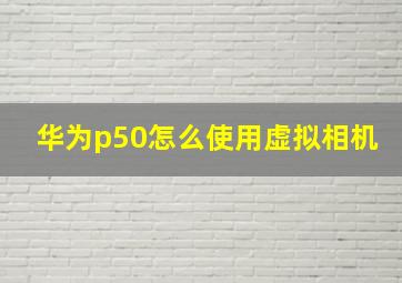 华为p50怎么使用虚拟相机