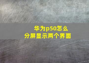 华为p50怎么分屏显示两个界面