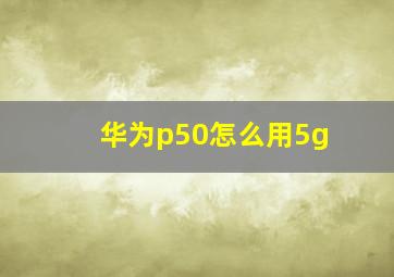 华为p50怎么用5g