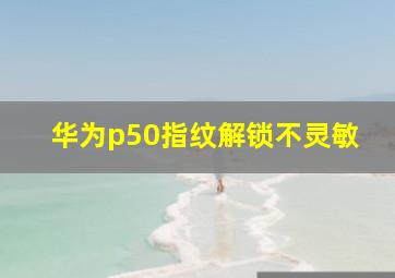 华为p50指纹解锁不灵敏