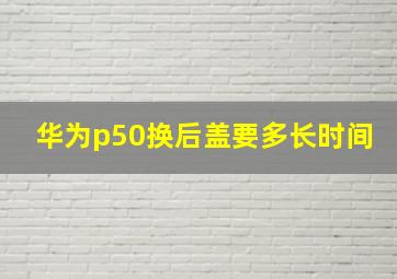 华为p50换后盖要多长时间