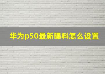 华为p50最新曝料怎么设置