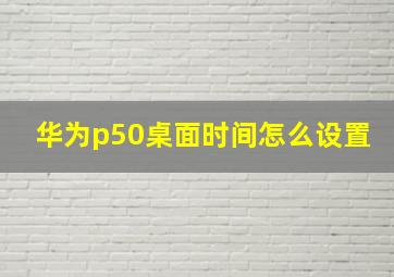 华为p50桌面时间怎么设置