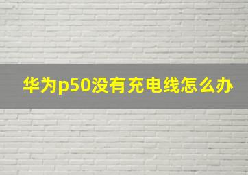 华为p50没有充电线怎么办