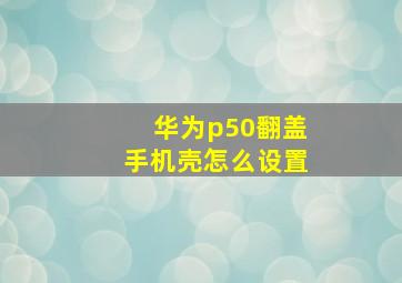 华为p50翻盖手机壳怎么设置