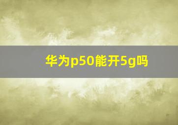 华为p50能开5g吗