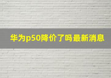 华为p50降价了吗最新消息