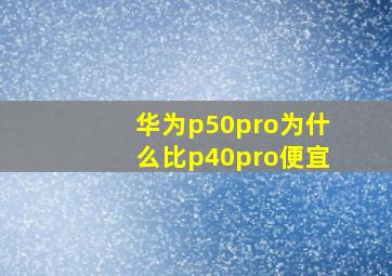 华为p50pro为什么比p40pro便宜