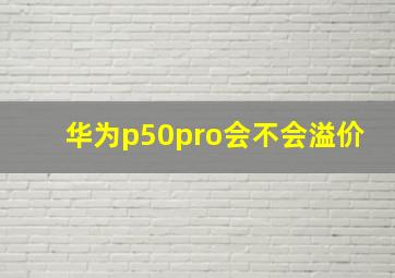 华为p50pro会不会溢价