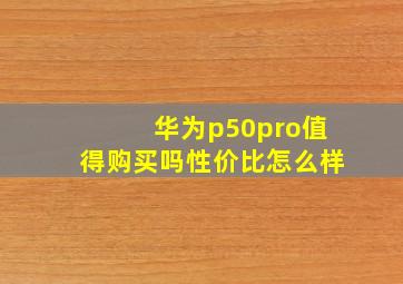 华为p50pro值得购买吗性价比怎么样