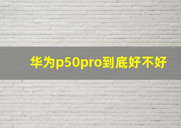 华为p50pro到底好不好