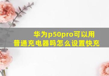 华为p50pro可以用普通充电器吗怎么设置快充