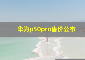 华为p50pro售价公布