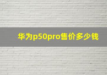 华为p50pro售价多少钱