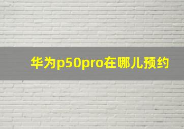 华为p50pro在哪儿预约