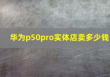 华为p50pro实体店卖多少钱