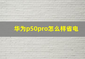 华为p50pro怎么样省电