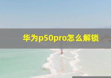 华为p50pro怎么解锁