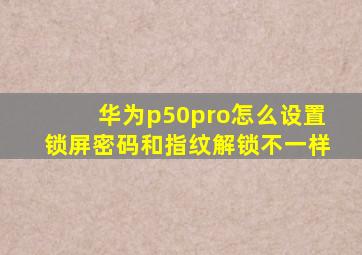 华为p50pro怎么设置锁屏密码和指纹解锁不一样