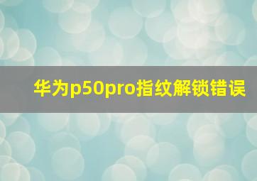 华为p50pro指纹解锁错误