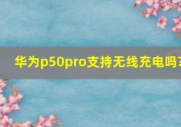 华为p50pro支持无线充电吗?