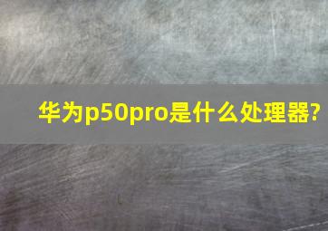 华为p50pro是什么处理器?